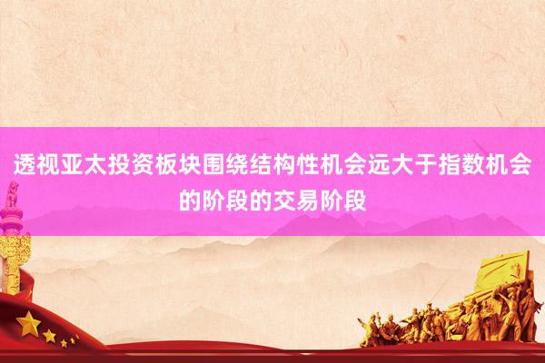 透视亚太投资板块围绕结构性机会远大于指数机会的阶段的交易阶段
