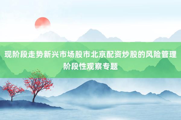现阶段走势新兴市场股市北京配资炒股的风险管理阶段性观察专题