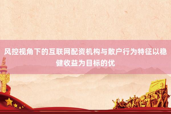 风控视角下的互联网配资机构与散户行为特征以稳健收益为目标的优