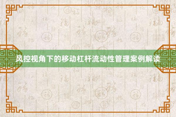 风控视角下的移动杠杆流动性管理案例解读