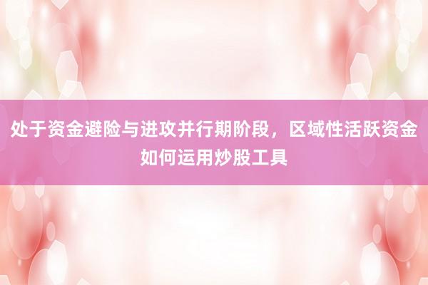 处于资金避险与进攻并行期阶段，区域性活跃资金如何运用炒股工具