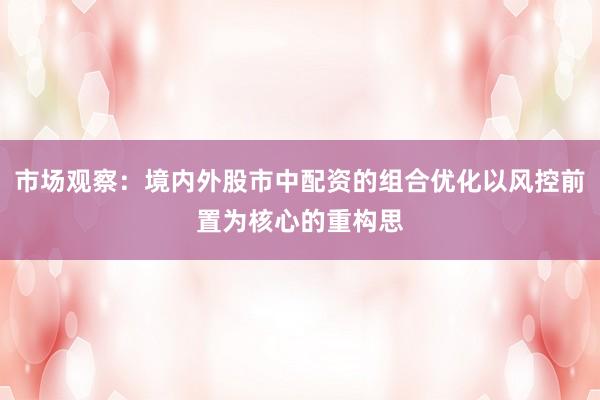 市场观察：境内外股市中配资的组合优化以风控前置为核心的重构思