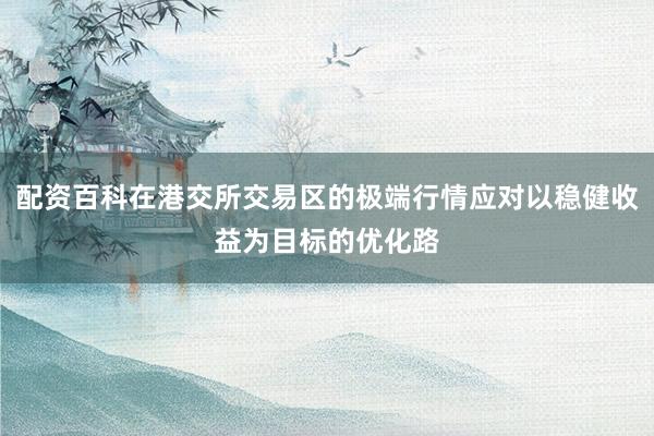 配资百科在港交所交易区的极端行情应对以稳健收益为目标的优化路