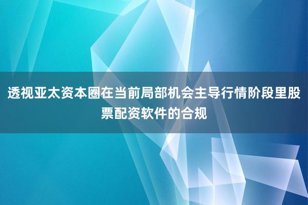 透视亚太资本圈在当前局部机会主导行情阶段里股票配资软件的合规