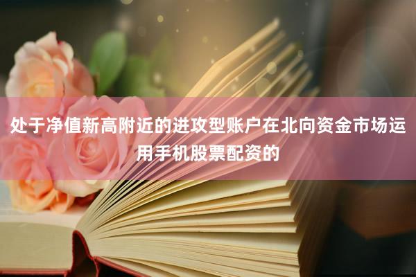 处于净值新高附近的进攻型账户在北向资金市场运用手机股票配资的