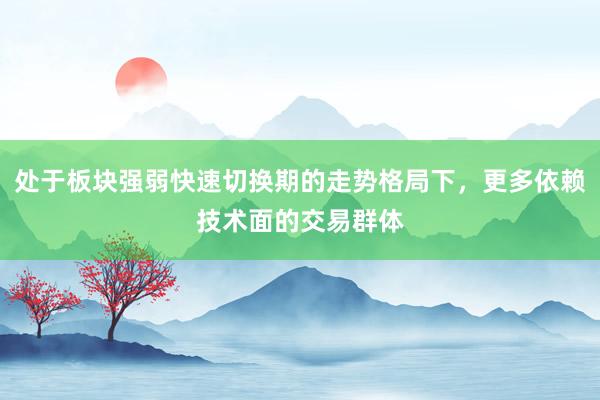 处于板块强弱快速切换期的走势格局下，更多依赖技术面的交易群体