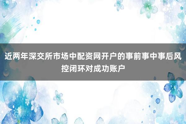 近两年深交所市场中配资网开户的事前事中事后风控闭环对成功账户