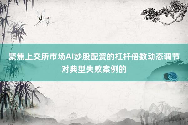 聚焦上交所市场AI炒股配资的杠杆倍数动态调节对典型失败案例的