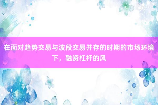 在面对趋势交易与波段交易并存的时期的市场环境下，融资杠杆的风