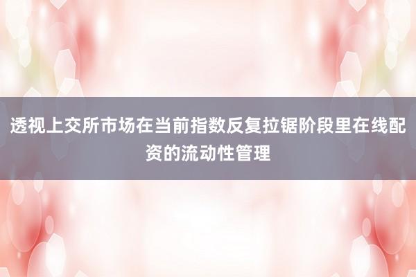 透视上交所市场在当前指数反复拉锯阶段里在线配资的流动性管理