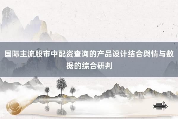 国际主流股市中配资查询的产品设计结合舆情与数据的综合研判