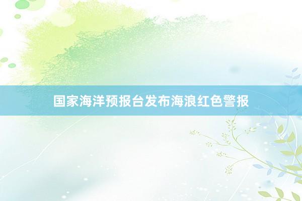 国家海洋预报台发布海浪红色警报