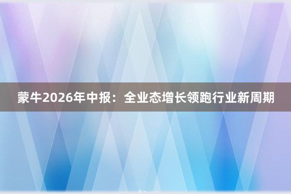 蒙牛2026年中报：全业态增长领跑行业新周期
