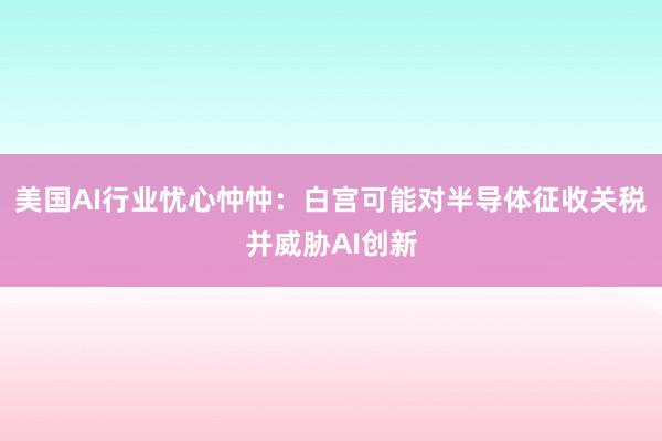 美国AI行业忧心忡忡：白宫可能对半导体征收关税并威胁AI创新