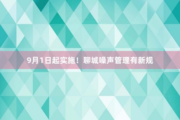 9月1日起实施！聊城噪声管理有新规