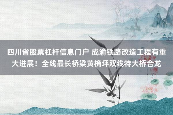 四川省股票杠杆信息门户 成渝铁路改造工程有重大进展！全线最长桥梁黄桷坪双线特大桥合龙