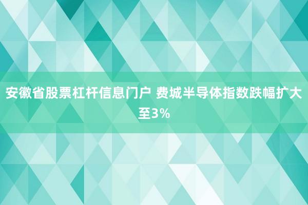 安徽省股票杠杆信息门户 费城半导体指数跌幅扩大至3%