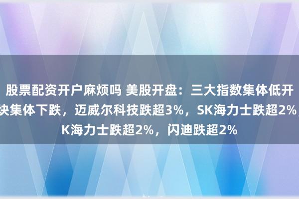 股票配资开户麻烦吗 美股开盘：三大指数集体低开，存储芯片板块集体下跌，迈威尔科技跌超3%，SK海力士跌超2%，闪迪跌超2%