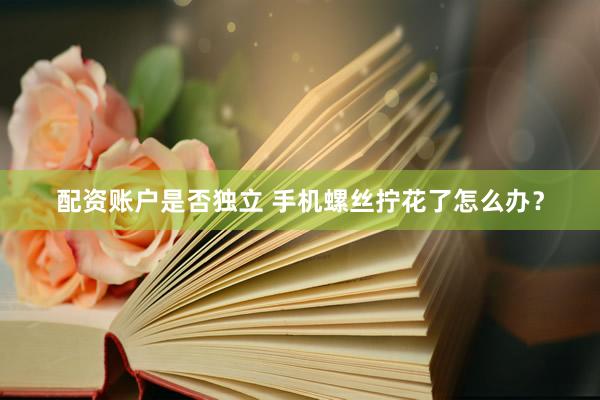 配资账户是否独立 手机螺丝拧花了怎么办？