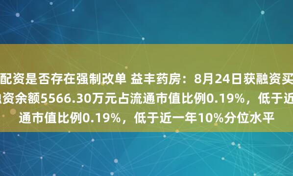 配资是否存在强制改单 益丰药房：8月24日获融资买入380.51万元，融资余额5566.30万元占流通市值比例0.19%，低于近一年10%分位水平