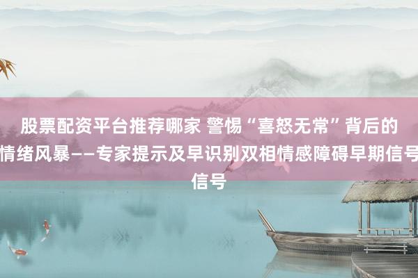 股票配资平台推荐哪家 警惕“喜怒无常”背后的情绪风暴——专家提示及早识别双相情感障碍早期信号