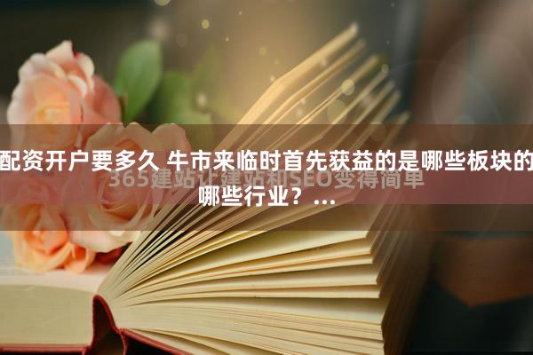 配资开户要多久 牛市来临时首先获益的是哪些板块的哪些行业？...