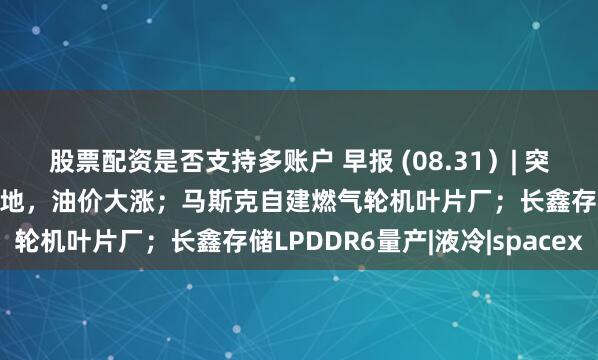 股票配资是否支持多账户 早报 (08.31）| 突发！伊朗导弹轰向美军基地，油价大涨；马斯克自建燃气轮机叶片厂；长鑫存储LPDDR6量产|液冷|spacex