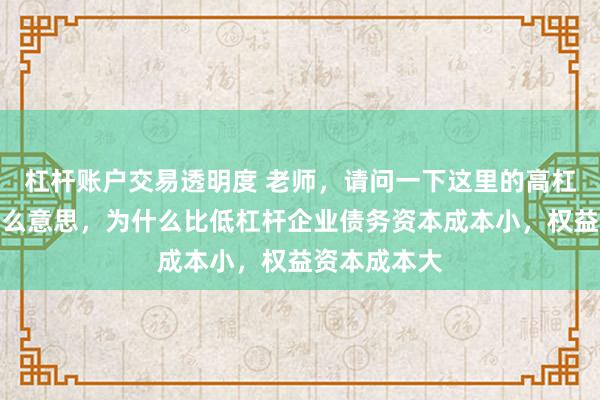 杠杆账户交易透明度 老师，请问一下这里的高杠杆企业是什么意思，为什么比低杠杆企业债务资本成本小，权益资本成本大