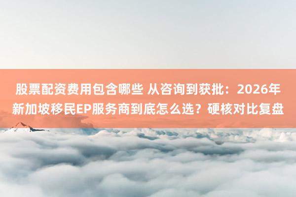 股票配资费用包含哪些 从咨询到获批：2026年新加坡移民EP服务商到底怎么选？硬核对比复盘