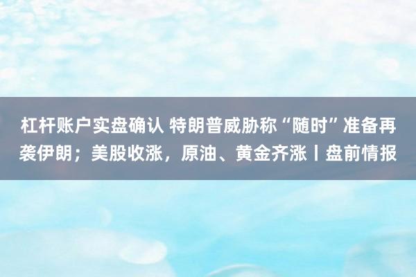 杠杆账户实盘确认 特朗普威胁称“随时”准备再袭伊朗；美股收涨，原油、黄金齐涨丨盘前情报