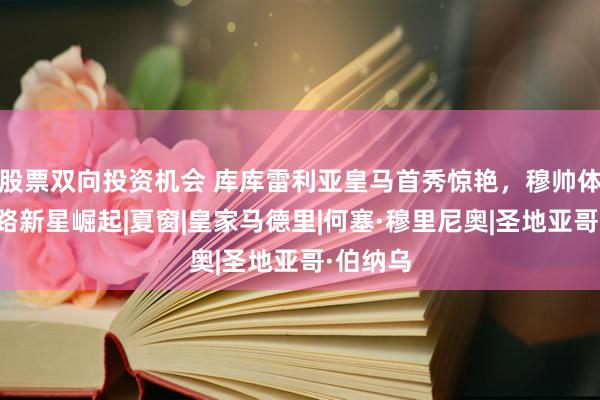 股票双向投资机会 库库雷利亚皇马首秀惊艳，穆帅体系下左路新星崛起|夏窗|皇家马德里|何塞·穆里尼奥|圣地亚哥·伯纳乌