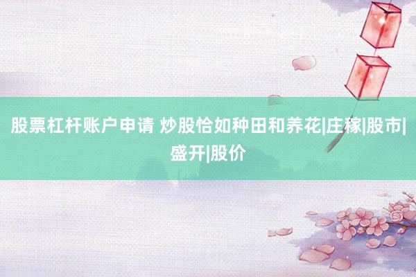 股票杠杆账户申请 炒股恰如种田和养花|庄稼|股市|盛开|股价