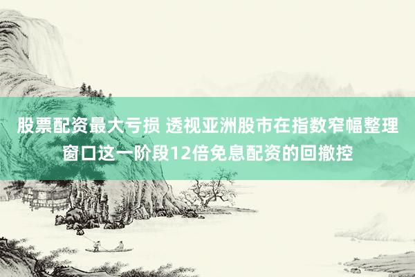 股票配资最大亏损 透视亚洲股市在指数窄幅整理窗口这一阶段12倍免息配资的回撤控