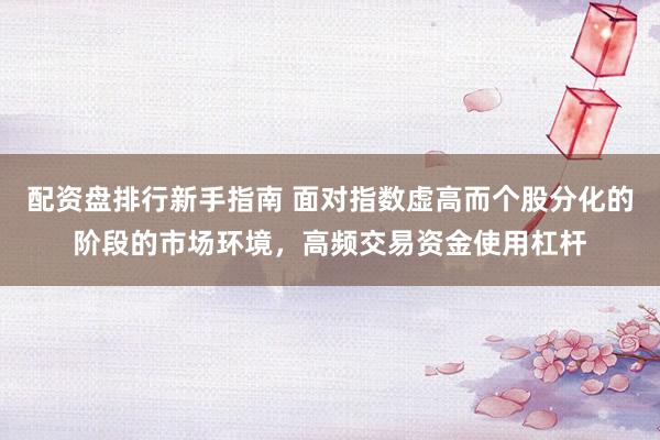 配资盘排行新手指南 面对指数虚高而个股分化的阶段的市场环境,高频交易资金使用杠杆