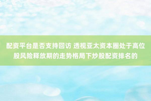 配资平台是否支持回访 透视亚太资本圈处于高位股风险释放期的走势格局下炒股配资排名的