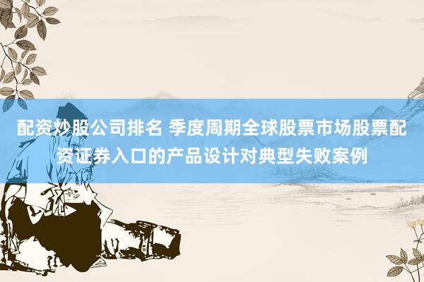 配资炒股公司排名 季度周期全球股票市场股票配资证券入口的产品设计对典型失败案例