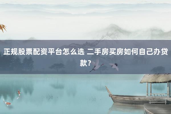 正规股票配资平台怎么选 二手房买房如何自己办贷款？
