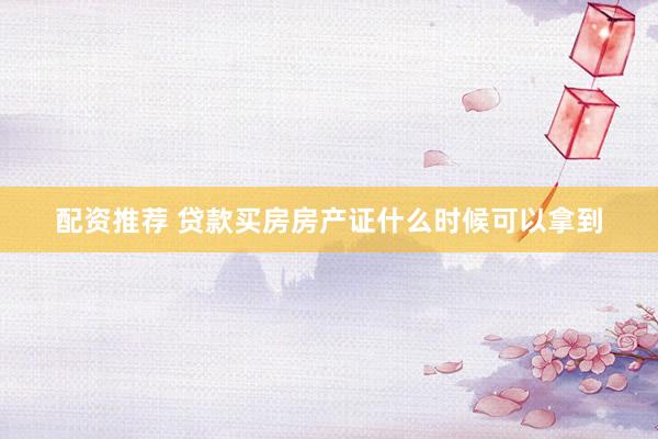 配资推荐 贷款买房房产证什么时候可以拿到