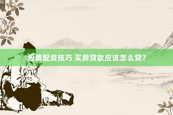 股票配资技巧 买房贷款应该怎么贷？