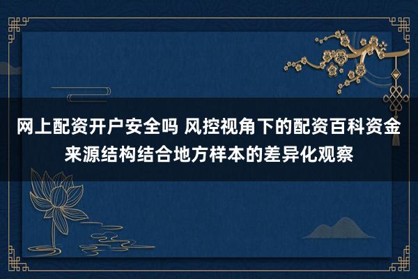网上配资开户安全吗 风控视角下的配资百科资金来源结构结合地方样本的差异化观察