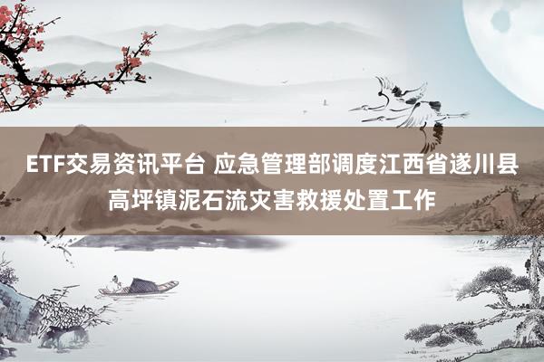 ETF交易资讯平台 应急管理部调度江西省遂川县高坪镇泥石流灾害救援处置工作