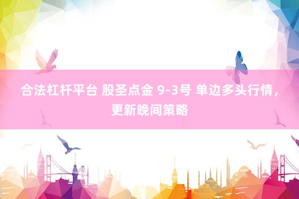 合法杠杆平台 股圣点金 9-3号 单边多头行情，更新晚间策略