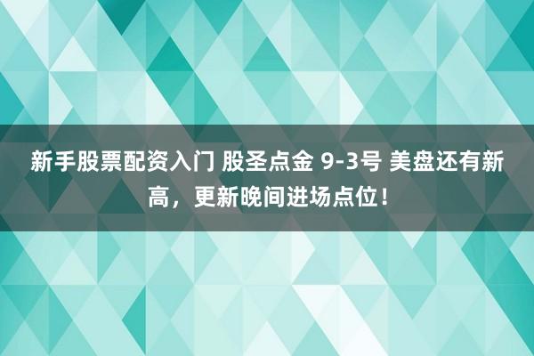 新手股票配资入门 股圣点金 9-3号 美盘还有新高，更新晚间进场点位！