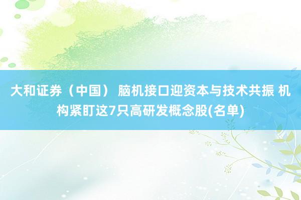 大和证券(中国) 脑机接口迎资本与技术共振 机构紧盯这7只高研发概念股(名单)