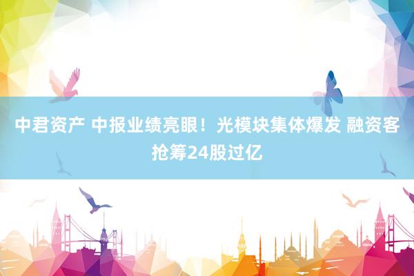 中君资产 中报业绩亮眼！光模块集体爆发 融资客抢筹24股过亿