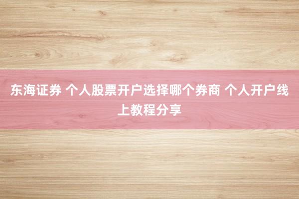 东海证券 个人股票开户选择哪个券商 个人开户线上教程分享