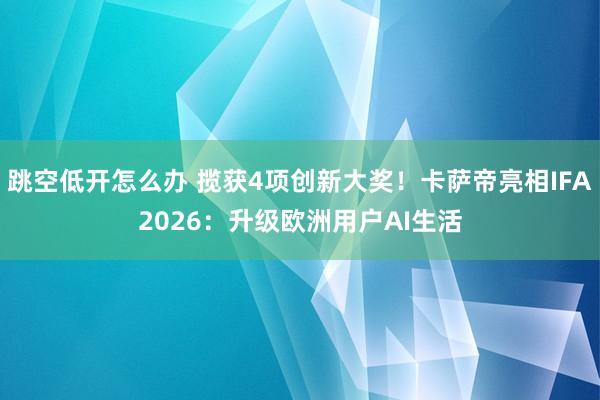 跳空低开怎么办 揽获4项创新大奖！卡萨帝亮相IFA2026：升级欧洲用户AI生活