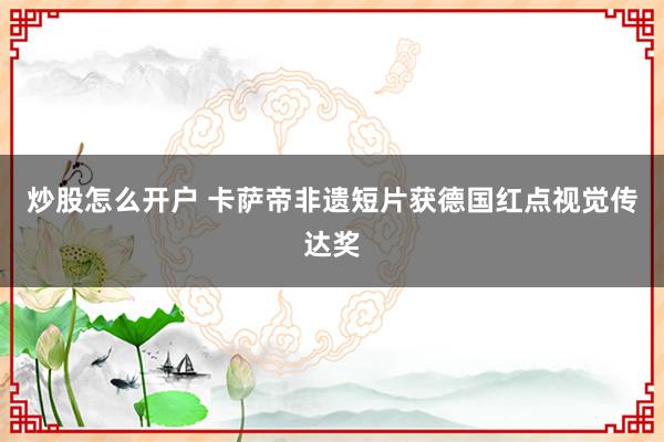 炒股怎么开户 卡萨帝非遗短片获德国红点视觉传达奖