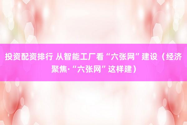 投资配资排行 从智能工厂看“六张网”建设（经济聚焦·“六张网”这样建）