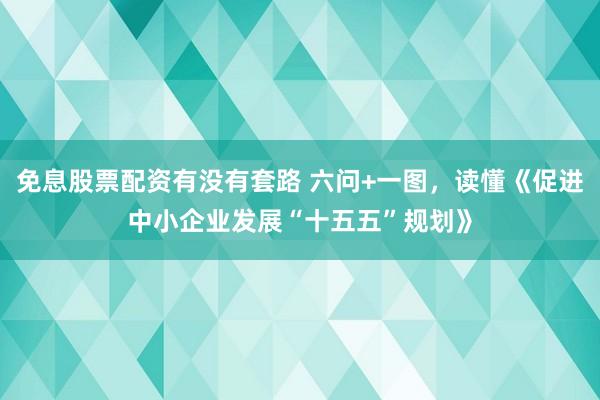 免息股票配资有没有套路 六问+一图，读懂《促进中小企业发展“十五五”规划》
